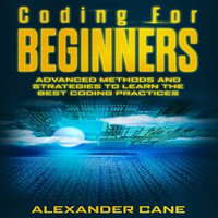 Coding for Beginners : Advanced Methods and Strategies to Learn the Best Coding Practices - Alexander Cane