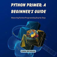 Python Primer: A Beginner's Guide : Mastering Python Programming Step-by-Step - Chris Reynolds