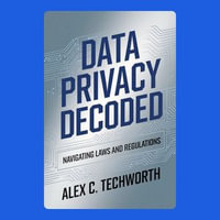 Data Privacy Decoded : Navigating Laws and Regulations - Alex C. Techworth
