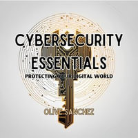 Cybersecurity Essentials : Protecting Your Digital World - Olive Sanchez
