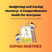Budgeting and Saving Mastery: A Comprehensive Guide for Everyone : Gain Control Over Your Finances and Expenses - Sophia Martinez