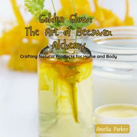 Golden Glow: The Art of Beeswax Alchemy : Crafting Natural Products for Home and Body - Amelia Parker