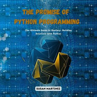 Promise of Python Programming, The : The Ultimate Guide to Mastery: Building Solutions with Python - Susan Martinez