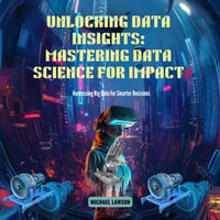 Unlocking Data Insights: Mastering Data Science for Impact : Harnessing Big Data for Smarter Decisions - Michael Lawson