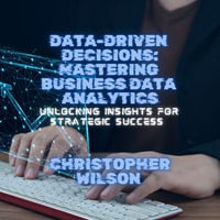 Data-Driven Decisions: Mastering Business Data Analytics : Unlocking Insights for Strategic Success - Christopher Wilson