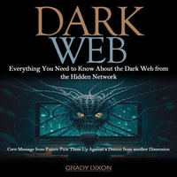 Dark Web : Everything You Need to Know About the Dark Web from the Hidden Network (Cern Message from Future Puts Them Up Against a Demon from another Dimension) - Grady Dixon
