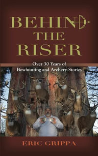 Behind The Riser : Over 30 years of Bowhunting and Archery Stories - Eric Grippa