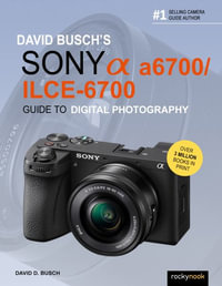 David Busch's Sony Alpha a6700/ILCE-6700 Guide to Digital Photography : David Busch Camera Guide - David D. Busch