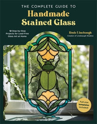 The Complete Guide to Handmade Stained Glass : 12 Step-By-Step Projects for Lead-Free Glass Art at Home - Rosie Linebaugh