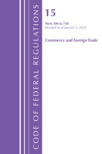 Code of Federal Regulations, Title 15 Commerce and Foreign Trade 300-744, Revised as of January 1, 2025 : Code of Federal Regulations, Title 15 Commerce and Foreign Trade - By Office of the Federal Register (U S )