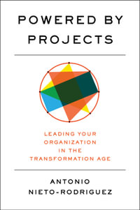 Powered by Projects : Leading Your Organization in the Transformation Age - Antonio Nieto-Rodriguez