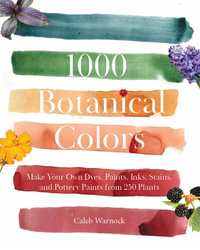 1000 Botanical Colors : Make Your Own Dyes, Paints, Inks, Stains, and Pottery Paints from 250 Plants - Caleb Warnock