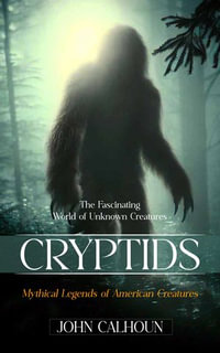 Cryptids : The Fascinating World of Unknown Creatures (Mythical Legends of American Creatures) - John Calhoun