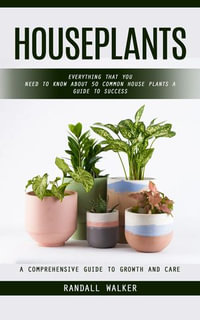 Houseplants : A Comprehensive Guide to Growth and Care (Everything That You Need to Know About 50 Common House Plants a Guide to Success) - Randall Walker