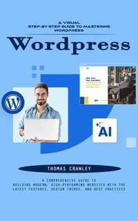 Wordpress : A Visual Step-by-step Guide to Mastering Wordpress (A Comprehensive Guide to Building Modern, High-performing Websites With the Latest Features, Design Trends, and Best Practices) - Thomas Crawley