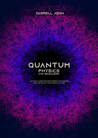 QUANTUM PHYSICS FOR BEGINNERS : An Easy Guide for Discovering the Hidden Side of Reality One Speck at a Time - Darrell Ason