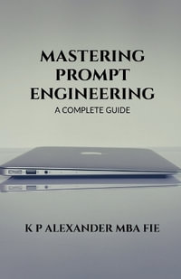 MASTERING PROMPT ENGINEERING : A COMPLETE GUIDE - K P ALEXANDER