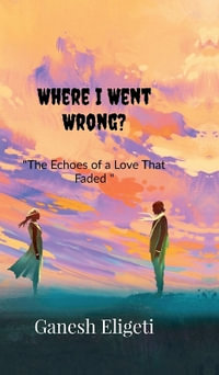 Where I Went Wrong? : The Echoes of a Love That Faded - Eligeti Ganesh