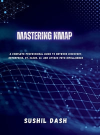 MASTERING NMAP : A Complete Professional Guide to Network Discovery, Enterprise, OT, Cloud, AI, and Attack Path Intelligence - SUSHIL DASH