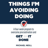 Things I'm Avoiding Doing : A four-week program to overcome procrastination and get [sh]it done - Michael Neill