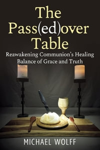 Th e Pass(ed)over Table : Reawakening the Healing Balance of Grace and Truth in Communion - Michael Wolff