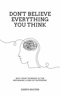 Don't Believe Everything You Think : Why Your Thinking Is The Beginning & End Of Suffering - Joseph Nguyen