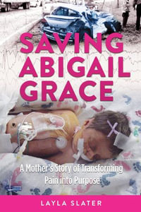 Saving Abigail Grace : A Mother's Story of Transforming Pain into Purpose - Layla Slater