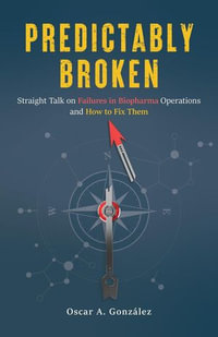 Predictably Broken : Straight Talk on Failures in Biopharma Operations and How to Fix Them - Oscar A. Gonzalez