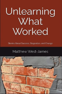 Unlearning What Worked : Stories About Success, Stagnation, and Change - Matthew West-James