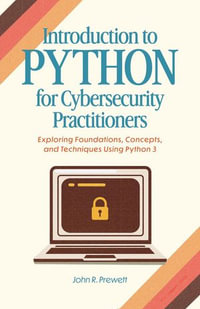 Introduction to Python for Cybersecurity Practitioners : Exploring Foundations, Concepts, and Techniques Using Python 3 - John Prewett