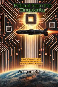 Fallout from the Singularity : A Sci-Fi Anthology of AI, Cosmic Consequences, and the Future of Humanity - Wolfgard Braun