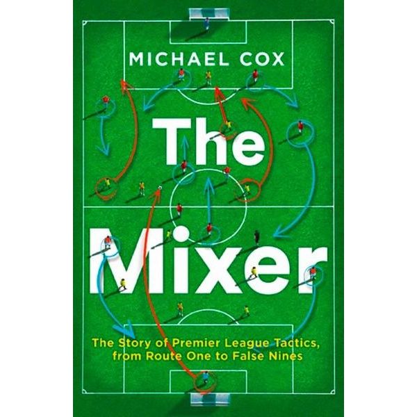 The Mixer, The Story of Premier League Tactics, from Route One to False Nines by Michael Cox 9780008215552 | Booktopia
