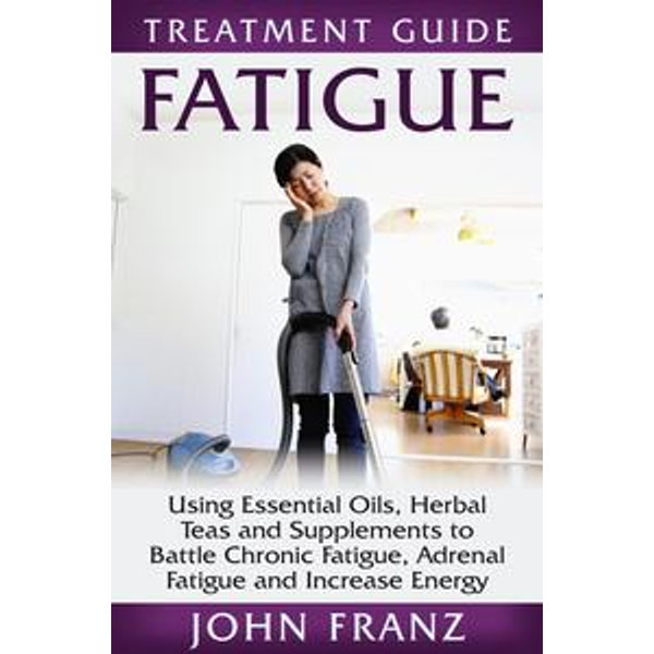 Fatigue - Using Essential Oils, Herbal Teas and Supplements to Battle Chronic Fatigue, Adrenal Fatigue and Increase Energy - John Franz | Karta-nauczyciela.org