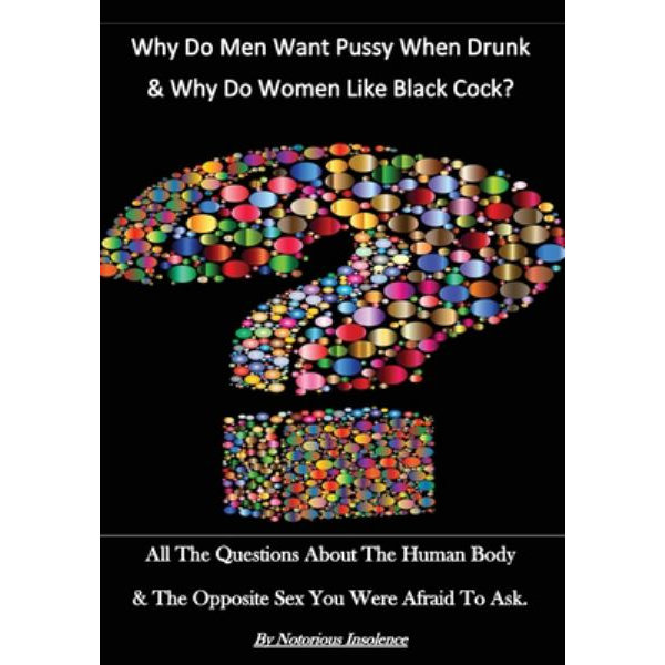 Why Do Men Want Pussy When Drunk and Why Do White Women Like Black Cock?, All the Questions About the Human Body and the Opposite Sex You Were Afraid to Ask! by photo