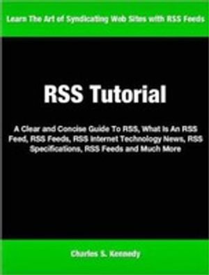 RSS Tutorial : A Clear and Concise Guide To RSS, What Is An RSS Feed, RSS Feeds, RSS Internet Technology News, RSS Specifications, RSS Feeds and Much More - Charles Kennedy