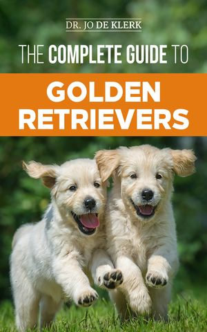 The Complete Guide to Golden Retrievers : Finding, Raising, Training, and Loving Your Golden Retriever Puppy - Dr. Joanna de Klerk