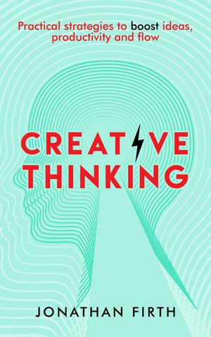 Creative Thinking : Practical strategies to boost ideas, productivity and flow - Jonathan Firth