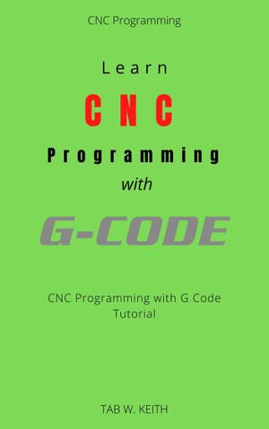 Learn CNC Programming with G Code : CNC Programming with G Code Tutorial - TAB W. KEITH