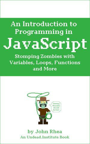 An Introduction to Programming in JavaScript : Stomping Zombies with Variables, Loops, Functions and More - John Rhea