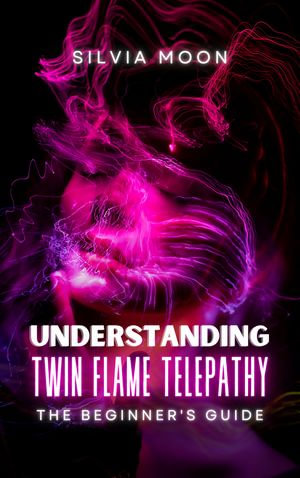 Understanding Twin Flame Telepathy : A Beginner's Guide To Twin Flame Spirituality - Silvia Moon
