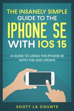 The Insanely Simple Guide To the iPhone SE With iOS 15 : A Guide To Using the iPhone SE With the 2021 Update - Scott La Counte