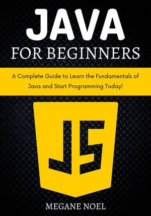 Java for Beginners : A Complete Guide to Learn the Fundamentals of Java and Start Programming Today! - MEGANE NOEL
