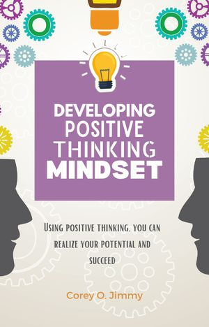 DEVELOPING POSITIVE THINKING MINDSET : Using positive thinking, you can realize your potential and succeed - Corey O. Jimmy