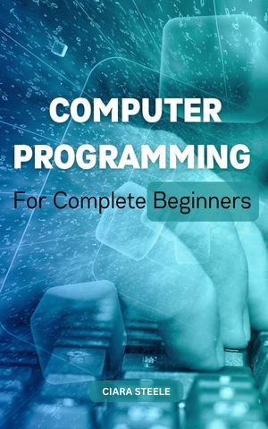 Computer Programming For Complete Beginners : Learn & Master Any Programming Language In A Month Or Less For Absolute Beginners | Become A Great Coder With C++, C, SQL, C#, HTML And More - Cora Tyler