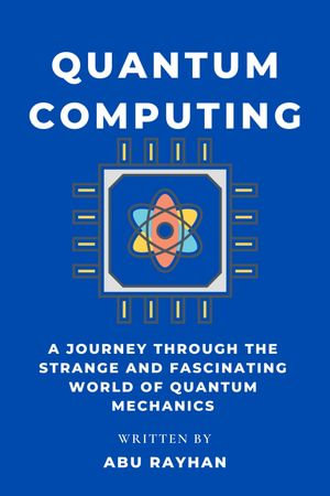 Quantum Computing : A Journey Through the Strange and Fascinating World of Quantum Mechanics - Abu Rayhan