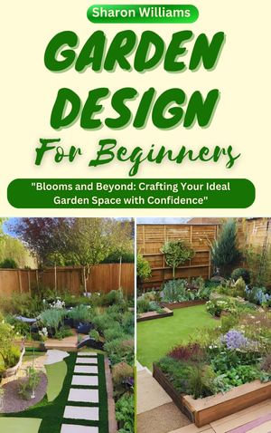 THE COMPLETE GARDEN DESIGN GUIDE : The Step By Step Guide to Creating a Design Blueprint & Garden Style, Including Plant Selection and Benefits - Sharon Williams