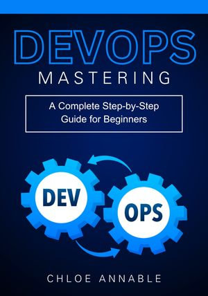 Mastering DevOps : A Complete Step-by-Step Guide for Beginners - Chloe Annable