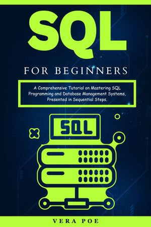 SQL for Beginners : A Comprehensive Tutorial on Mastering SQL Programming and Database Management Systems, Presented in Sequential Steps. - VERA POE