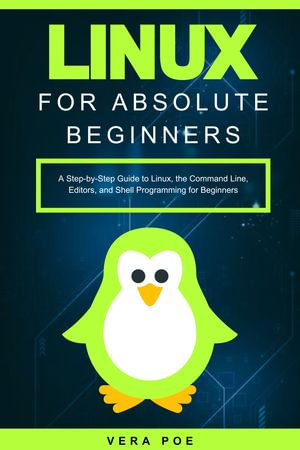 Linux for Absolute Beginners : A Step-by-Step Guide to Linux, the Command Line, Editors, and Shell Programming for Beginners - VERA POE