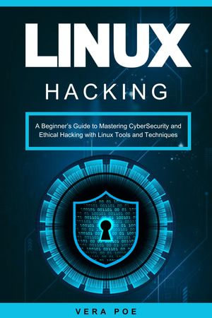 Linux Hacking : A Beginner's Guide to Mastering CyberSecurity and Ethical Hacking with Linux Tools and Techniques - VERA POE